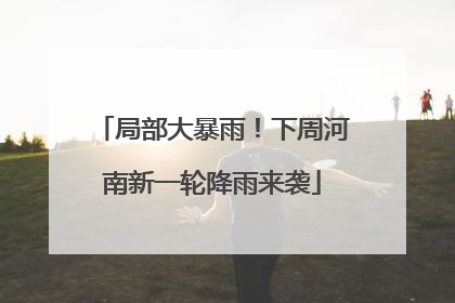 局部大暴雨！下周河南新一轮降雨来袭