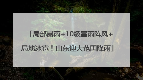 局部暴雨+10级雷雨阵风+局地冰雹！山东迎大范围降雨