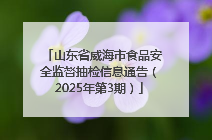 山东省威海市食品安全监督抽检信息通告（2025年第3期）