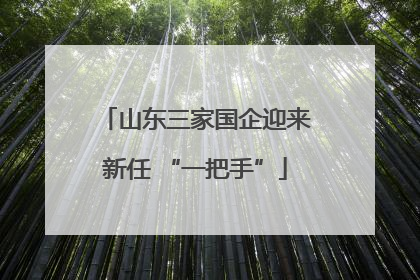 山东三家国企迎来新任 “一把手”