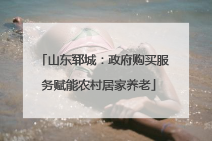 山东郓城：政府购买服务赋能农村居家养老
