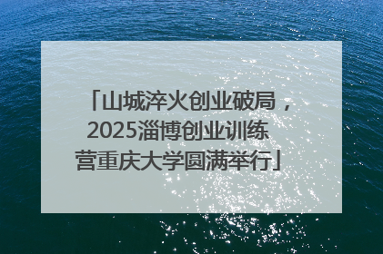 山城淬火创业破局，2025淄博创业训练营重庆大学圆满举行
