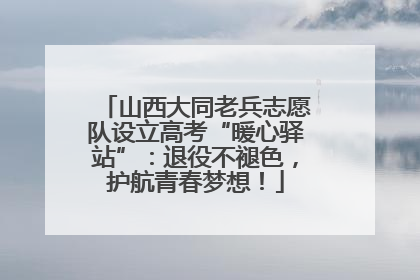 山西大同老兵志愿队设立高考“暖心驿站”：退役不褪色，护航青春梦想！