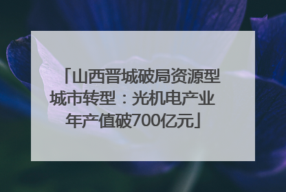 山西晋城破局资源型城市转型：光机电产业年产值破700亿元
