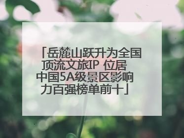 岳麓山跃升为全国顶流文旅IP 位居中国5A级景区影响力百强榜单前十