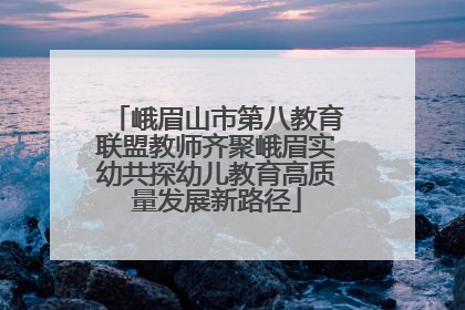 峨眉山市第八教育联盟教师齐聚峨眉实幼共探幼儿教育高质量发展新路径