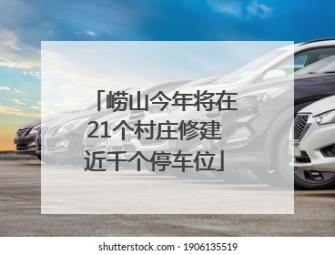 崂山今年将在21个村庄修建近千个停车位