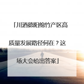 川酒德阳绵竹产区高质量发展路径何在？这场大会给出答案