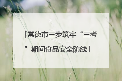 常德市三步筑牢“三考”期间食品安全防线