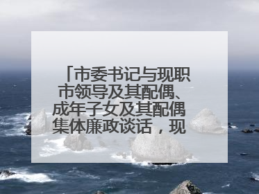 市委书记与现职市领导及其配偶、成年子女及其配偶集体廉政谈话，现场签承诺书