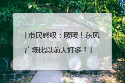 市民感叹：唛唛！东风广场比以前大好多！