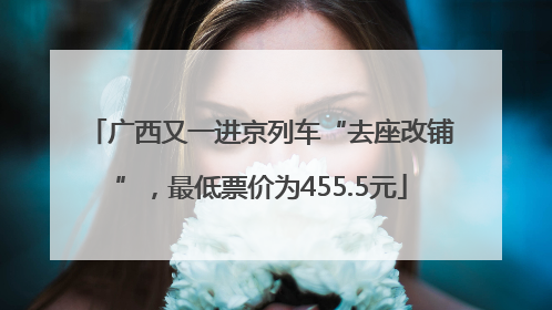 广西又一进京列车“去座改铺”，最低票价为455.5元