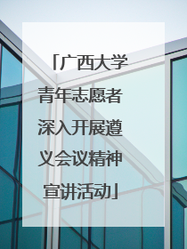 广西大学青年志愿者深入开展遵义会议精神宣讲活动