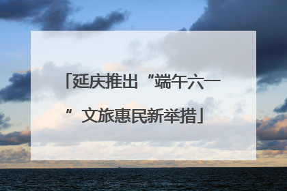 延庆推出“端午六一”文旅惠民新举措