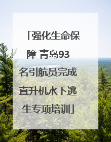强化生命保障 青岛93名引航员完成直升机水下逃生专项培训
