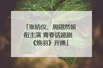 张婧仪、周翊然领衔主演 青春话题剧《焕羽》开播