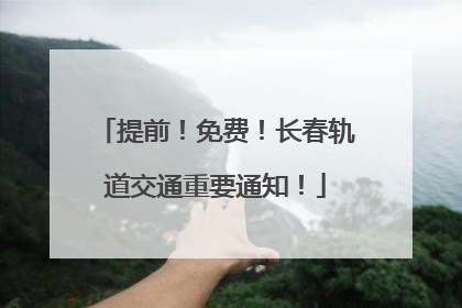 提前！免费！长春轨道交通重要通知！