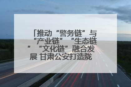 推动“警务链”与“产业链”“生态链”“文化链”融合发展 甘肃公安打造陇原旅游警务品牌