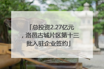 总投资2.27亿元，洛邑古城片区第十三批入驻企业签约