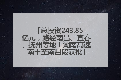 总投资243.85亿元，路经南昌、宜春、抚州等地！潮南高速南丰至南昌段获批