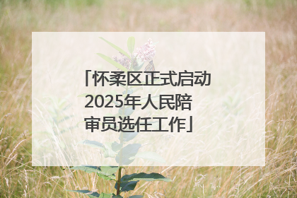 怀柔区正式启动2025年人民陪审员选任工作