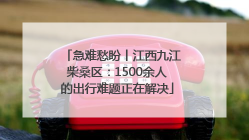 急难愁盼丨江西九江柴桑区：1500余人的出行难题正在解决