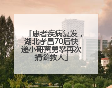 患者疾病复发，湖北孝昌70后快递小哥黄勇攀再次捐髓救人