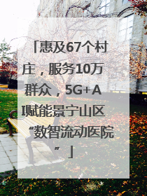 惠及67个村庄，服务10万群众，5G+AI赋能景宁山区“数智流动医院”