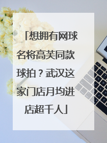 想拥有网球名将高芙同款球拍？武汉这家门店月均进店超千人