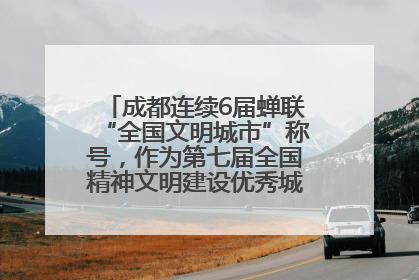 成都连续6届蝉联“全国文明城市”称号，作为第七届全国精神文明建设优秀城市代表参会