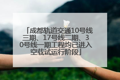 成都轨道交通10号线三期、17号线二期、30号线一期工程均已进入空载试运行阶段