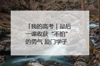 我的高考｜最后一课收获“不怕”的勇气 厦门学子万里同风赴新程