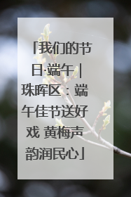 我们的节日·端午｜珠晖区：端午佳节送好戏 黄梅声韵润民心