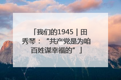 我们的1945｜田秀琴：“共产党是为咱百姓谋幸福的”