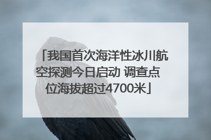 我国首次海洋性冰川航空探测今日启动 调查点位海拔超过4700米