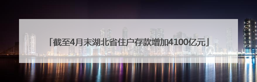 截至4月末湖北省住户存款增加4100亿元