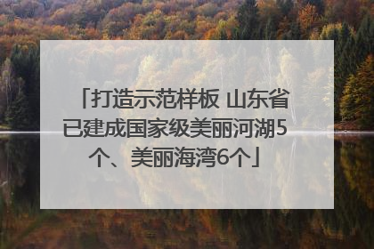 打造示范样板 山东省已建成国家级美丽河湖5个、美丽海湾6个