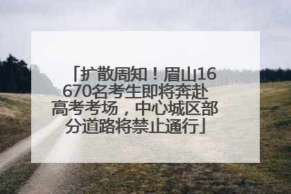 扩散周知！眉山16670名考生即将奔赴高考考场，中心城区部分道路将禁止通行