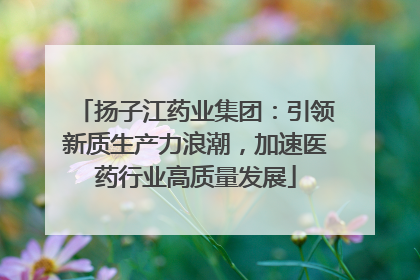 扬子江药业集团：引领新质生产力浪潮，加速医药行业高质量发展