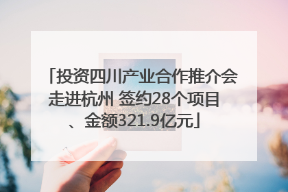投资四川产业合作推介会走进杭州 签约28个项目、金额321.9亿元