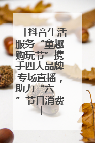 抖音生活服务“童趣购玩节”携手四大品牌专场直播，助力“六一”节日消费