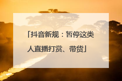 抖音新规：暂停这类人直播打赏、带货