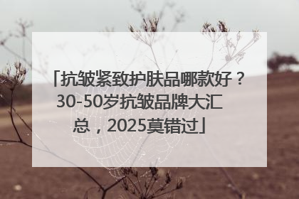抗皱紧致护肤品哪款好？30-50岁抗皱品牌大汇总，2025莫错过
