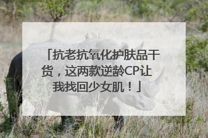 抗老抗氧化护肤品干货，这两款逆龄CP让我找回少女肌！