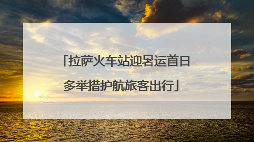 拉萨火车站迎暑运首日 多举措护航旅客出行