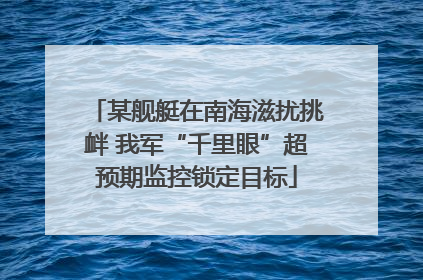 某舰艇在南海滋扰挑衅 我军“千里眼”超预期监控锁定目标