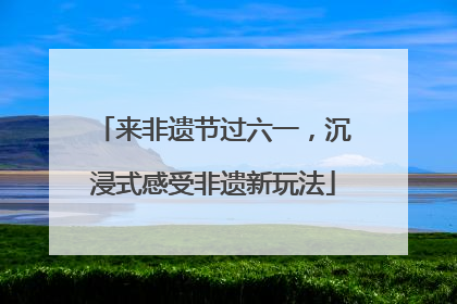 来非遗节过六一，沉浸式感受非遗新玩法