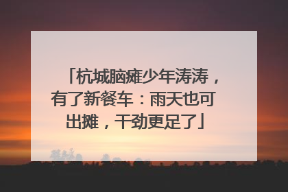 杭城脑瘫少年涛涛，有了新餐车：雨天也可出摊，干劲更足了