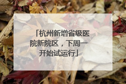 杭州新增省级医院新院区，下周一开始试运行