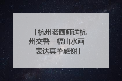 杭州老画师送杭州交警一幅山水画 表达真挚感谢
